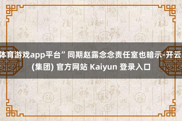 体育游戏app平台”同期赵露念念责任室也暗示-开云 (集团) 官方网站 Kaiyun 登录入口