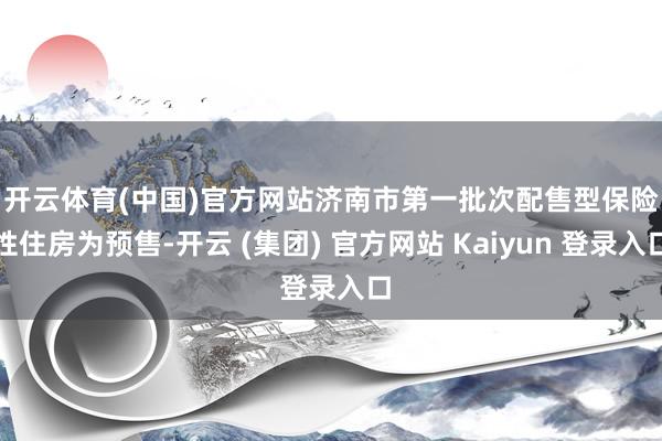 开云体育(中国)官方网站　　济南市第一批次配售型保险性住房为预售-开云 (集团) 官方网站 Kaiyun 登录入口