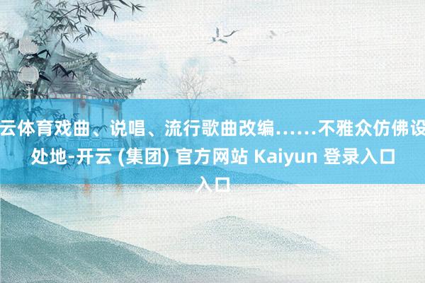 开云体育戏曲、说唱、流行歌曲改编……不雅众仿佛设身处地-开云 (集团) 官方网站 Kaiyun 登录入口
