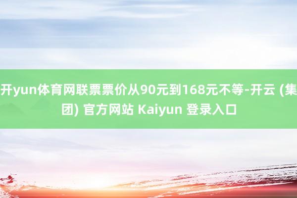 开yun体育网联票票价从90元到168元不等-开云 (集团) 官方网站 Kaiyun 登录入口