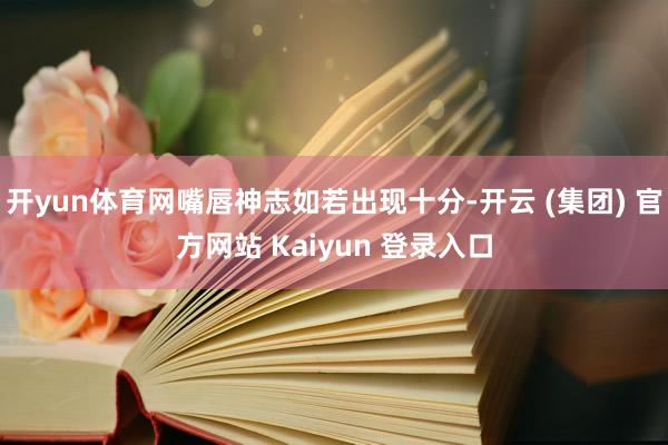 开yun体育网嘴唇神志如若出现十分-开云 (集团) 官方网站 Kaiyun 登录入口