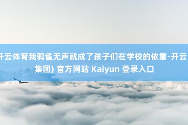 开云体育我鸦雀无声就成了孩子们在学校的依靠-开云 (集团) 官方网站 Kaiyun 登录入口