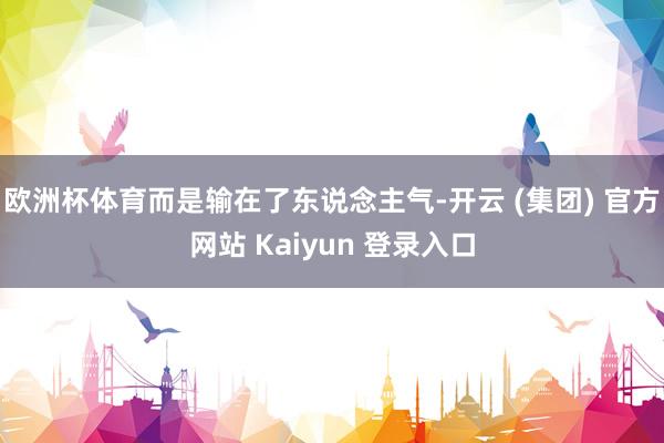 欧洲杯体育而是输在了东说念主气-开云 (集团) 官方网站 Kaiyun 登录入口