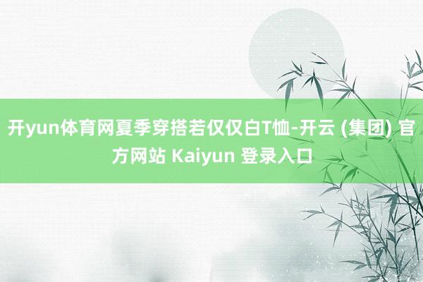 开yun体育网夏季穿搭若仅仅白T恤-开云 (集团) 官方网站 Kaiyun 登录入口