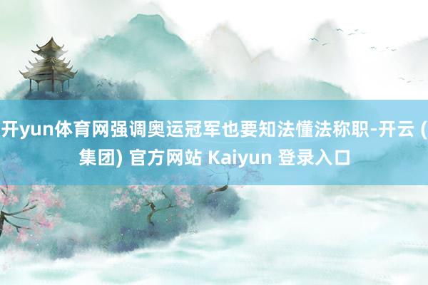 开yun体育网强调奥运冠军也要知法懂法称职-开云 (集团) 官方网站 Kaiyun 登录入口
