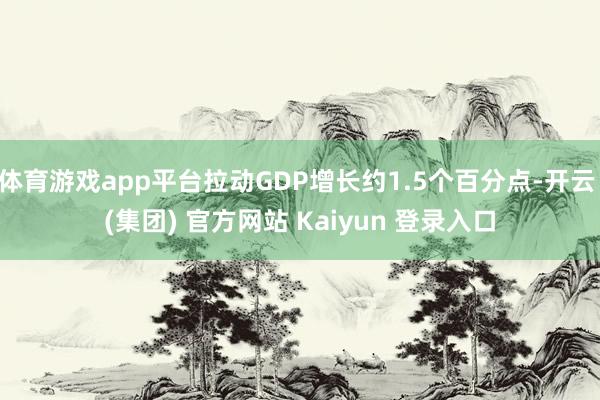 体育游戏app平台拉动GDP增长约1.5个百分点-开云 (集团) 官方网站 Kaiyun 登录入口
