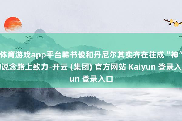 体育游戏app平台韩书俊和丹尼尔其实齐在往成“神”的说念路上致力-开云 (集团) 官方网站 Kaiyun 登录入口