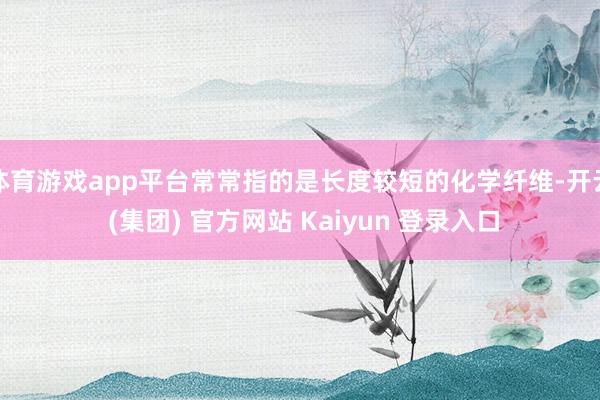 体育游戏app平台常常指的是长度较短的化学纤维-开云 (集团) 官方网站 Kaiyun 登录入口