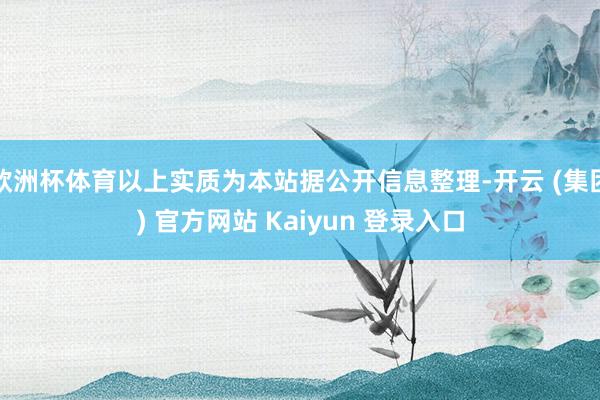 欧洲杯体育以上实质为本站据公开信息整理-开云 (集团) 官方网站 Kaiyun 登录入口