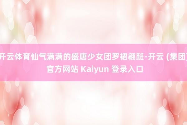 开云体育仙气满满的盛唐少女团罗裙翩跹-开云 (集团) 官方网站 Kaiyun 登录入口