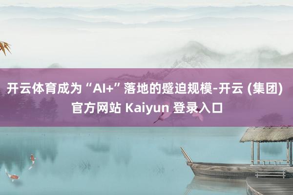 开云体育成为“AI+”落地的蹙迫规模-开云 (集团) 官方网站 Kaiyun 登录入口