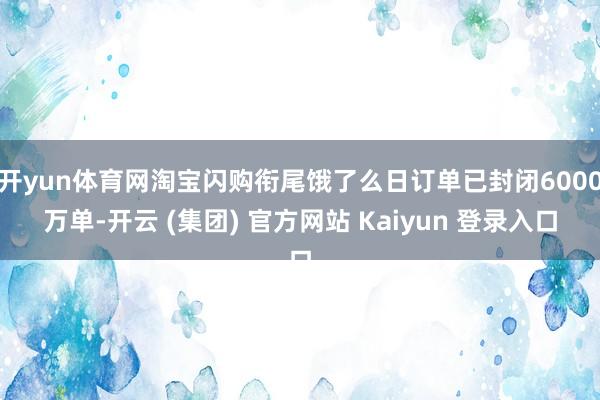 开yun体育网淘宝闪购衔尾饿了么日订单已封闭6000万单-开云 (集团) 官方网站 Kaiyun 登录入口