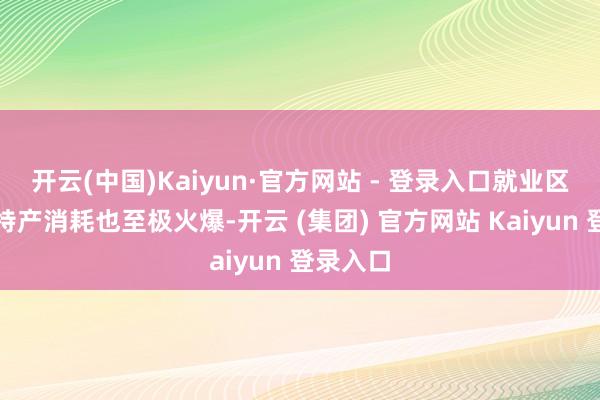 开云(中国)Kaiyun·官方网站 - 登录入口就业区餐饮、特产消耗也至极火爆-开云 (集团) 官方网站 Kaiyun 登录入口