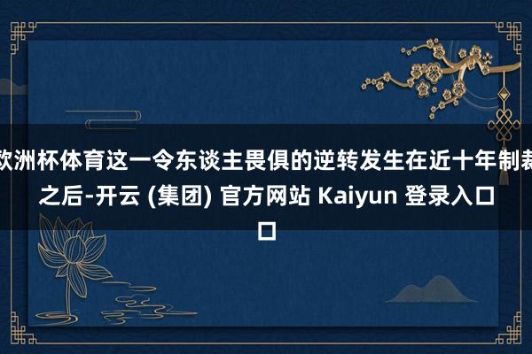 欧洲杯体育　　这一令东谈主畏俱的逆转发生在近十年制裁之后-开云 (集团) 官方网站 Kaiyun 登录入口