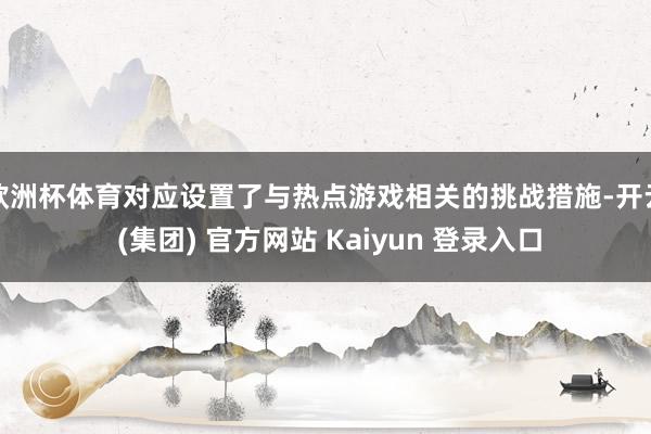 欧洲杯体育对应设置了与热点游戏相关的挑战措施-开云 (集团) 官方网站 Kaiyun 登录入口
