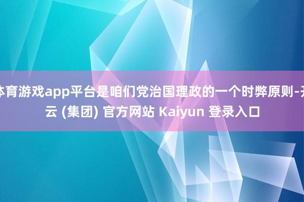 体育游戏app平台是咱们党治国理政的一个时弊原则-开云 (集团) 官方网站 Kaiyun 登录入口