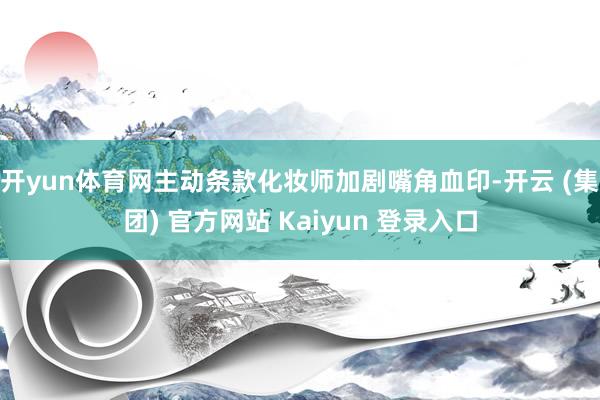 开yun体育网主动条款化妆师加剧嘴角血印-开云 (集团) 官方网站 Kaiyun 登录入口