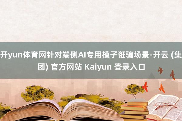 开yun体育网针对端侧AI专用模子诳骗场景-开云 (集团) 官方网站 Kaiyun 登录入口