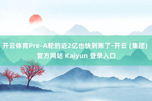 开云体育Pre-A轮的近2亿也快到账了-开云 (集团) 官方网站 Kaiyun 登录入口
