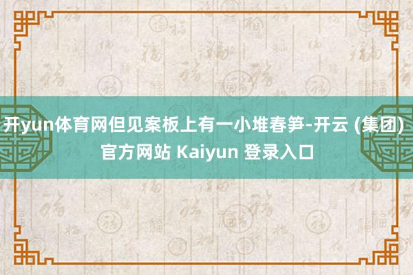 开yun体育网但见案板上有一小堆春笋-开云 (集团) 官方网站 Kaiyun 登录入口
