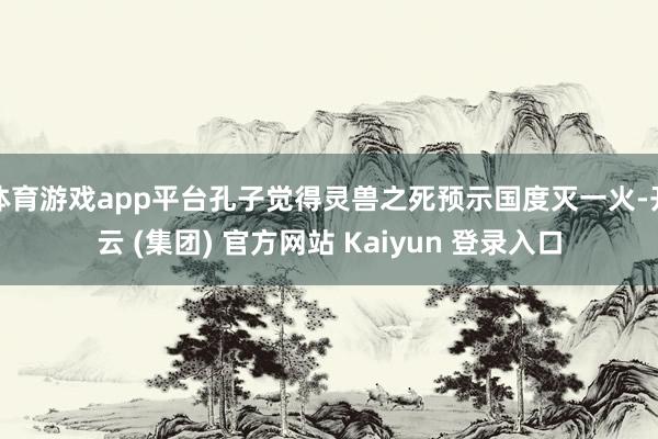 体育游戏app平台孔子觉得灵兽之死预示国度灭一火-开云 (集团) 官方网站 Kaiyun 登录入口