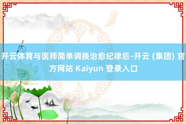 开云体育与医师简单调换治愈纪律后-开云 (集团) 官方网站 Kaiyun 登录入口