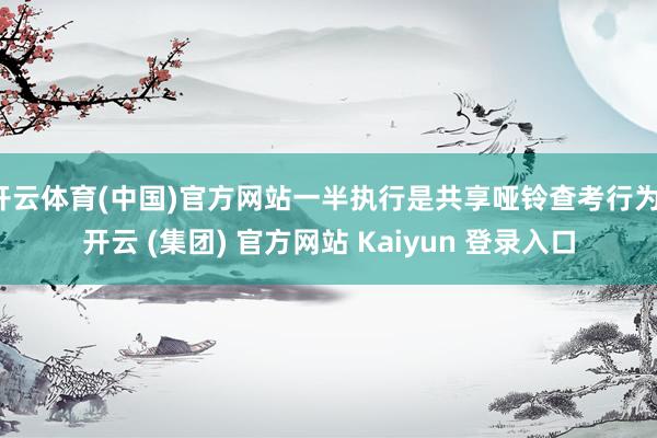 开云体育(中国)官方网站一半执行是共享哑铃查考行为-开云 (集团) 官方网站 Kaiyun 登录入口