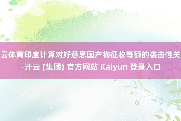 开云体育印度计算对好意思国产物征收等额的袭击性关税-开云 (集团) 官方网站 Kaiyun 登录入口