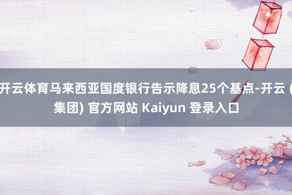 开云体育马来西亚国度银行告示降息25个基点-开云 (集团) 官方网站 Kaiyun 登录入口