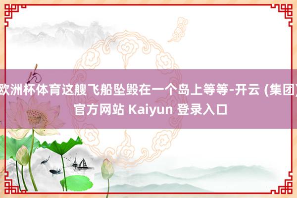 欧洲杯体育这艘飞船坠毁在一个岛上等等-开云 (集团) 官方网站 Kaiyun 登录入口