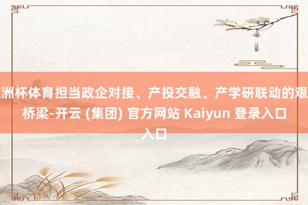 欧洲杯体育担当政企对接、产投交融、产学研联动的艰巨桥梁-开云 (集团) 官方网站 Kaiyun 登录入口