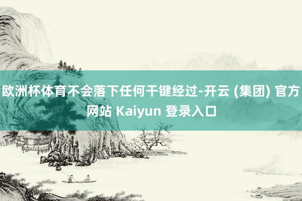欧洲杯体育不会落下任何干键经过-开云 (集团) 官方网站 Kaiyun 登录入口
