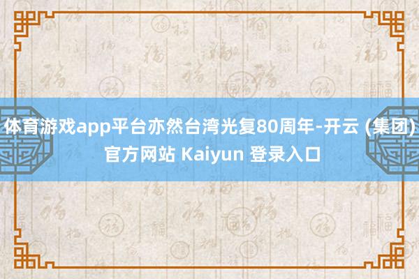 体育游戏app平台亦然台湾光复80周年-开云 (集团) 官方网站 Kaiyun 登录入口