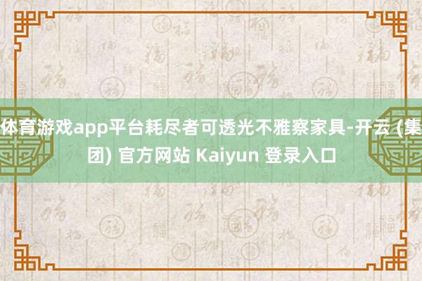 体育游戏app平台耗尽者可透光不雅察家具-开云 (集团) 官方网站 Kaiyun 登录入口
