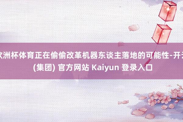 欧洲杯体育正在偷偷改革机器东谈主落地的可能性-开云 (集团) 官方网站 Kaiyun 登录入口