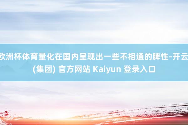 欧洲杯体育　　量化在国内呈现出一些不相通的脾性-开云 (集团) 官方网站 Kaiyun 登录入口