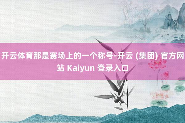 开云体育那是赛场上的一个称号-开云 (集团) 官方网站 Kaiyun 登录入口