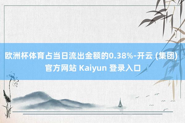 欧洲杯体育占当日流出金额的0.38%-开云 (集团) 官方网站 Kaiyun 登录入口