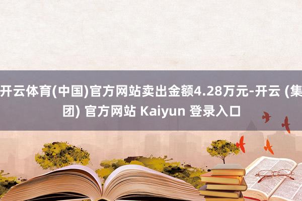 开云体育(中国)官方网站卖出金额4.28万元-开云 (集团) 官方网站 Kaiyun 登录入口