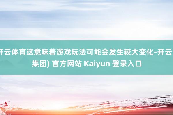 开云体育这意味着游戏玩法可能会发生较大变化-开云 (集团) 官方网站 Kaiyun 登录入口