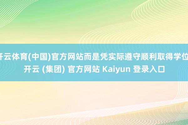 开云体育(中国)官方网站而是凭实际遵守顺利取得学位-开云 (集团) 官方网站 Kaiyun 登录入口