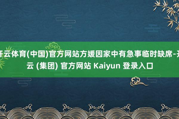 开云体育(中国)官方网站方媛因家中有急事临时缺席-开云 (集团) 官方网站 Kaiyun 登录入口