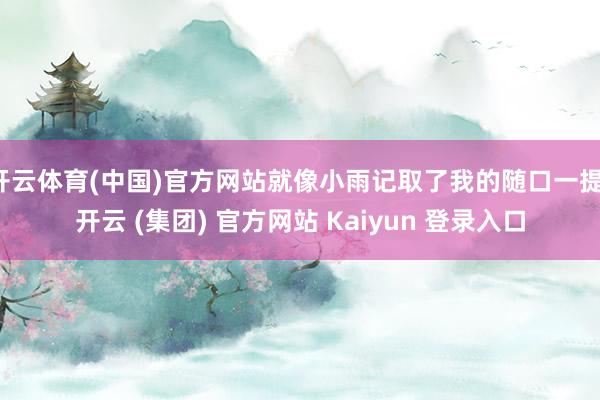 开云体育(中国)官方网站就像小雨记取了我的随口一提-开云 (集团) 官方网站 Kaiyun 登录入口
