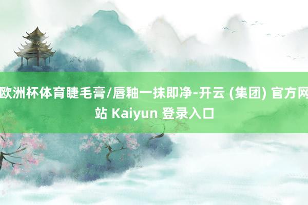欧洲杯体育睫毛膏/唇釉一抹即净-开云 (集团) 官方网站 Kaiyun 登录入口