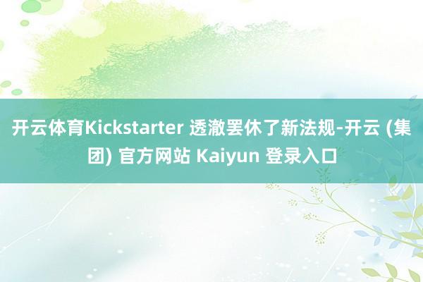 开云体育Kickstarter 透澈罢休了新法规-开云 (集团) 官方网站 Kaiyun 登录入口