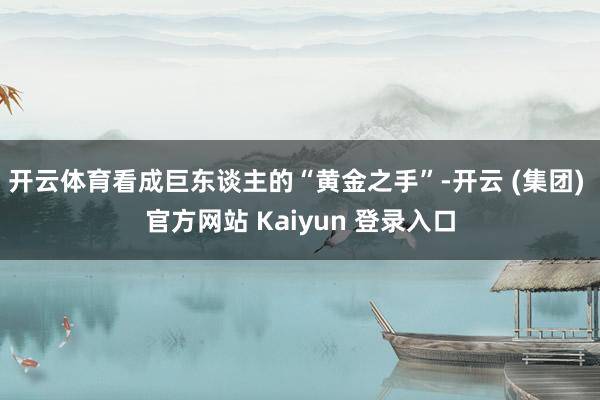 开云体育看成巨东谈主的“黄金之手”-开云 (集团) 官方网站 Kaiyun 登录入口