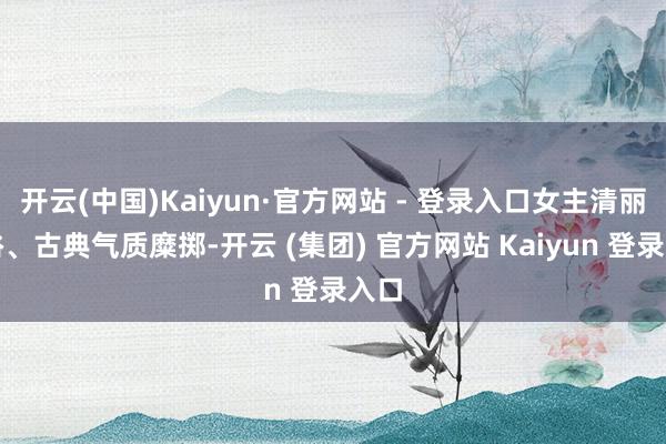 开云(中国)Kaiyun·官方网站 - 登录入口女主清丽脱俗、古典气质糜掷-开云 (集团) 官方网站 Kaiyun 登录入口
