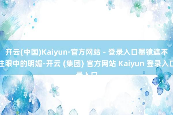 开云(中国)Kaiyun·官方网站 - 登录入口墨镜遮不住眼中的明媚-开云 (集团) 官方网站 Kaiyun 登录入口