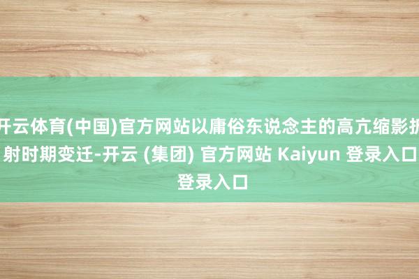 开云体育(中国)官方网站以庸俗东说念主的高亢缩影折射时期变迁-开云 (集团) 官方网站 Kaiyun 登录入口