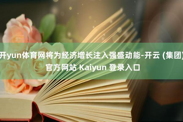 开yun体育网将为经济增长注入强盛动能-开云 (集团) 官方网站 Kaiyun 登录入口